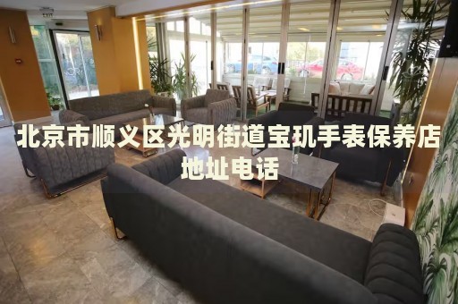 北京市順義區(qū)光明街道寶璣手表保養(yǎng)店地址電話