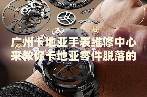 廣州卡地亞手表維修中心來教你卡地亞零件脫落的處理方法都有哪些？