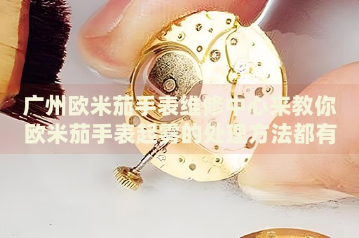 廣州歐米茄手表維修中心來教你歐米茄手表起霧的處理方法都有哪些？