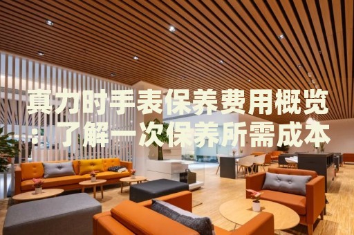 真力時手表保養(yǎng)費用概覽：了解一次保養(yǎng)所需成本