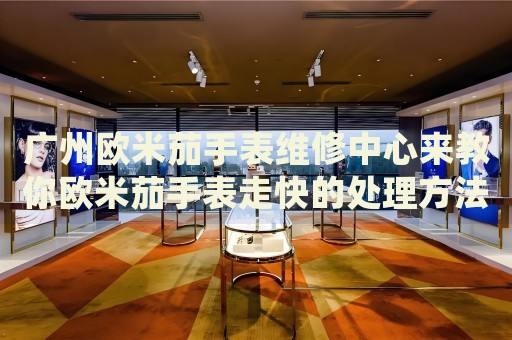 廣州歐米茄手表維修中心來教你歐米茄手表走快的處理方法都有哪些？