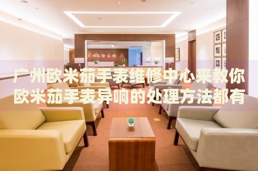 廣州歐米茄手表維修中心來教你歐米茄手表異響的處理方法都有哪些？
