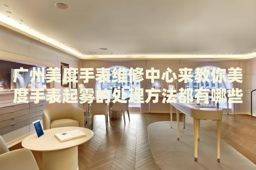 廣州美度手表維修中心來教你美度手表起霧的處理方法都有哪些？