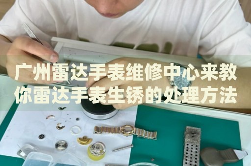 廣州雷達手表維修中心來教你雷達手表生銹的處理方法都有哪些？