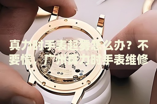 真力時手表起霧怎么辦？不要慌，廣州真力時手表維修中心來幫忙