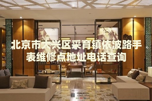 北京市大興區(qū)采育鎮(zhèn)依波路手表維修點地址電話查詢