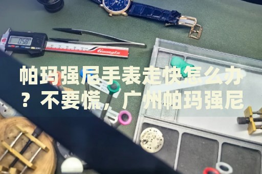 帕瑪強尼手表走快怎么辦？不要慌，廣州帕瑪強尼手表維修中心來幫忙