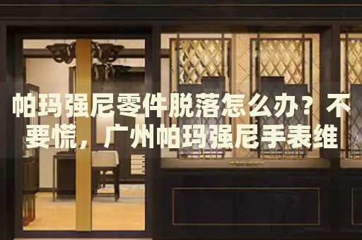 帕瑪強尼零件脫落怎么辦？不要慌，廣州帕瑪強尼手表維修中心來幫忙