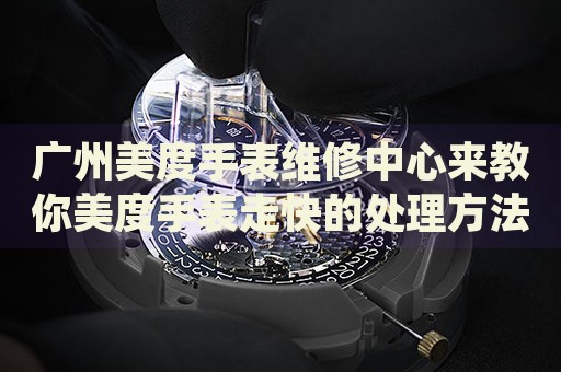 廣州美度手表維修中心來教你美度手表走快的處理方法都有哪些？