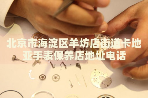 北京市海淀區(qū)羊坊店街道卡地亞手表保養(yǎng)店地址電話