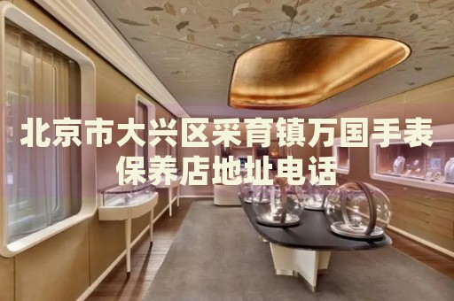 北京市大興區(qū)采育鎮(zhèn)萬(wàn)國(guó)手表保養(yǎng)店地址電話