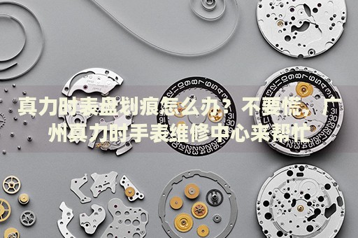 真力時表盤劃痕怎么辦？不要慌，廣州真力時手表維修中心來幫忙