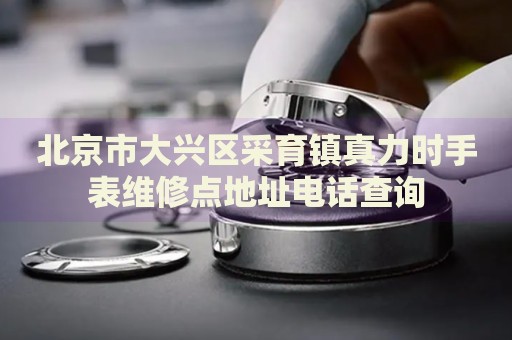 北京市大興區(qū)采育鎮(zhèn)真力時(shí)手表維修點(diǎn)地址電話查詢