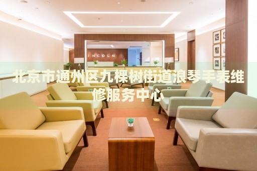 北京市通州區(qū)九棵樹街道浪琴手表維修服務(wù)中心