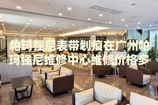 帕瑪強尼表帶劃痕在廣州帕瑪強尼維修中心維修價格多少錢？