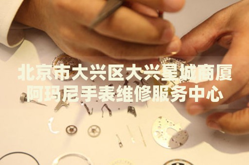 北京市大興區(qū)大興星城商廈阿瑪尼手表維修服務(wù)中心