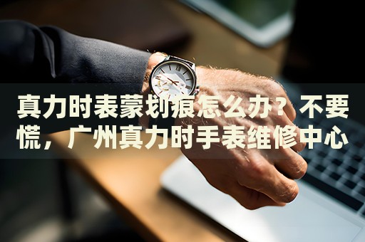 真力時表蒙劃痕怎么辦？不要慌，廣州真力時手表維修中心來幫忙