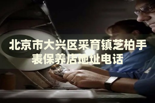 北京市大興區(qū)采育鎮(zhèn)芝柏手表保養(yǎng)店地址電話