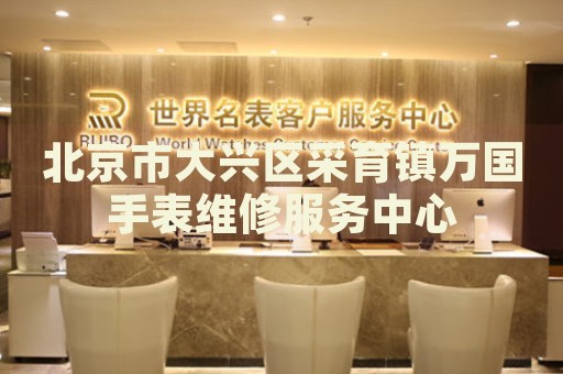 北京市大興區(qū)采育鎮(zhèn)萬(wàn)國(guó)手表維修服務(wù)中心