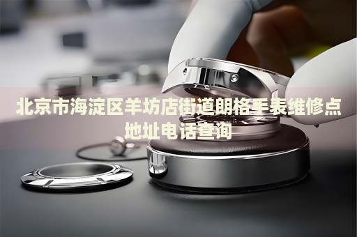 北京市海淀區(qū)羊坊店街道朗格手表維修點(diǎn)地址電話查詢