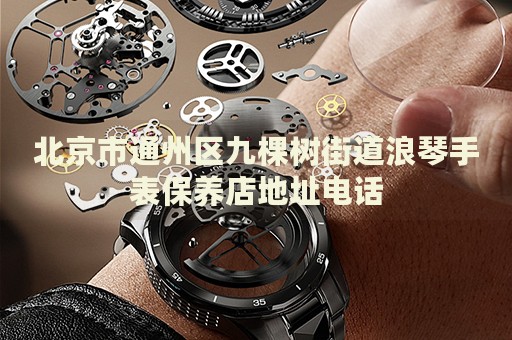 北京市通州區(qū)九棵樹街道浪琴手表保養(yǎng)店地址電話