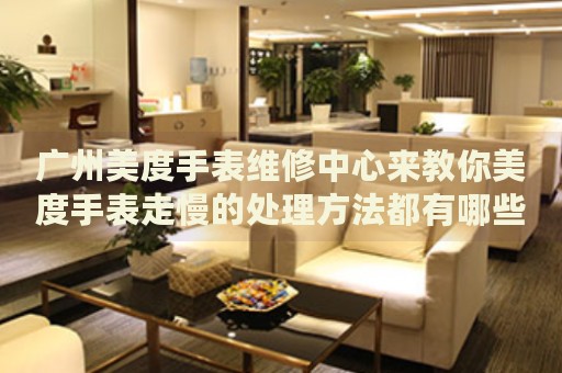 廣州美度手表維修中心來教你美度手表走慢的處理方法都有哪些？