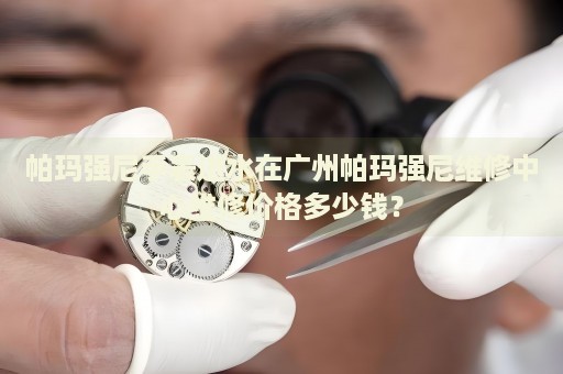 帕瑪強尼手表進水在廣州帕瑪強尼維修中心維修價格多少錢？