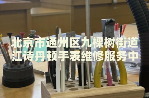 北京市通州區(qū)九棵樹街道江詩丹頓手表維修服務(wù)中心