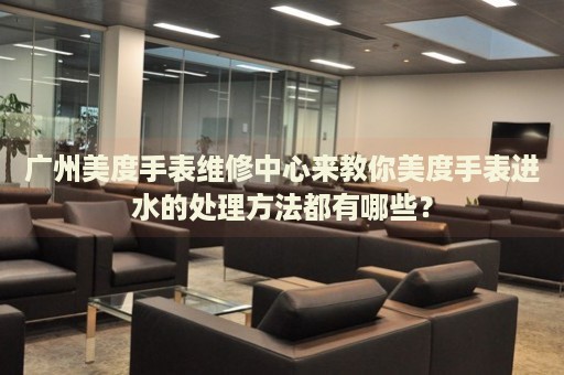 廣州美度手表維修中心來教你美度手表進(jìn)水的處理方法都有哪些？