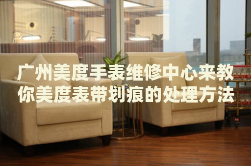 廣州美度手表維修中心來教你美度表帶劃痕的處理方法都有哪些？