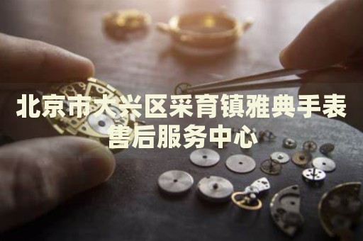 北京市大興區(qū)采育鎮(zhèn)雅典手表售后服務(wù)中心