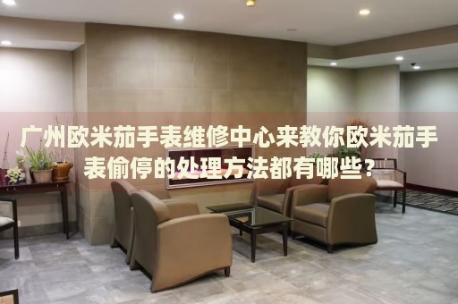 廣州歐米茄手表維修中心來教你歐米茄手表偷停的處理方法都有哪些？