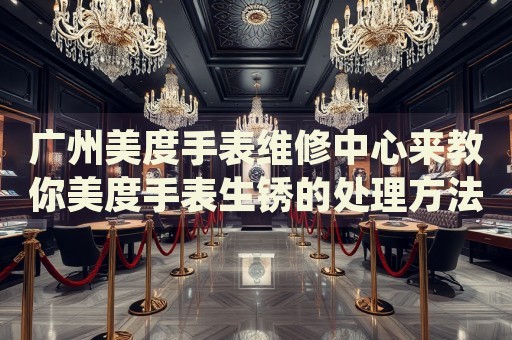廣州美度手表維修中心來教你美度手表生銹的處理方法都有哪些？