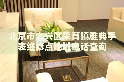 北京市大興區(qū)采育鎮(zhèn)雅典手表維修點(diǎn)地址電話查詢