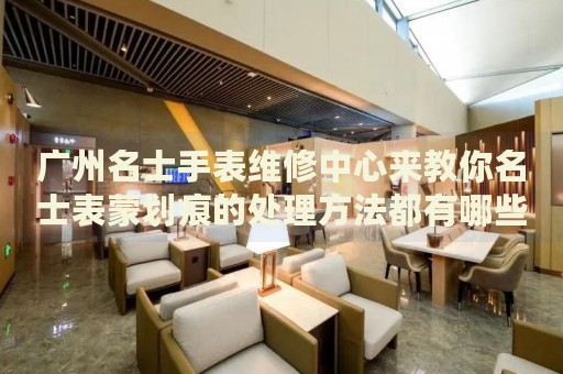 廣州名士手表維修中心來教你名士表蒙劃痕的處理方法都有哪些？