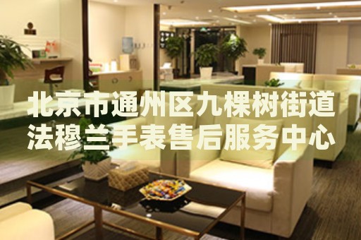 北京市通州區(qū)九棵樹街道法穆蘭手表售后服務(wù)中心