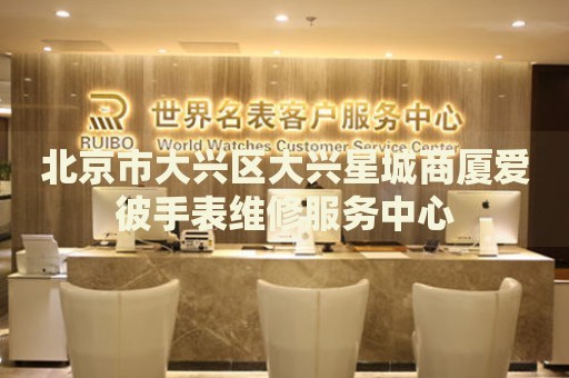 北京市大興區(qū)大興星城商廈愛彼手表維修服務(wù)中心