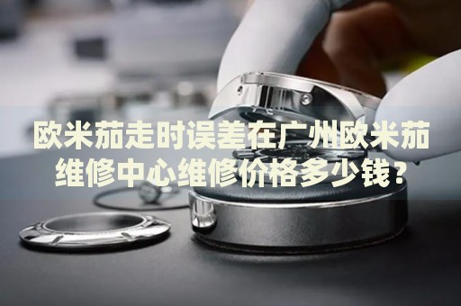 歐米茄走時誤差在廣州歐米茄維修中心維修價格多少錢？