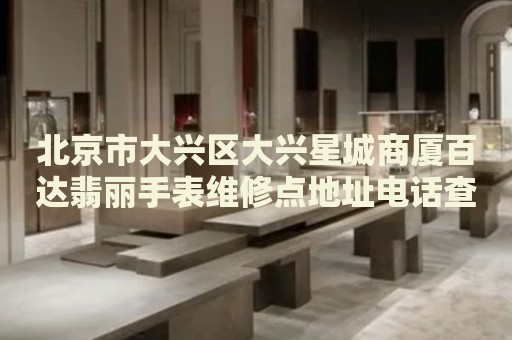 北京市大興區(qū)大興星城商廈百達(dá)翡麗手表維修點(diǎn)地址電話查詢
