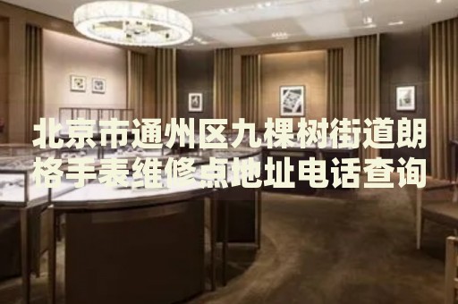 北京市通州區(qū)九棵樹街道朗格手表維修點(diǎn)地址電話查詢
