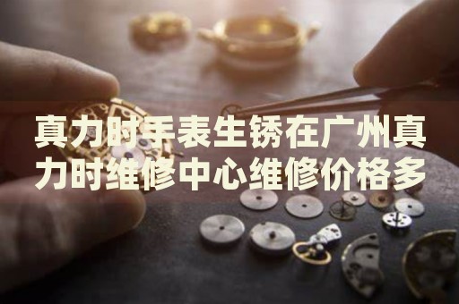 真力時(shí)手表生銹在廣州真力時(shí)維修中心維修價(jià)格多少錢(qián)？