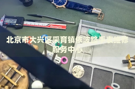 北京市大興區(qū)采育鎮(zhèn)依波路手表維修服務中心