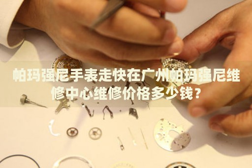 帕瑪強(qiáng)尼手表走快在廣州帕瑪強(qiáng)尼維修中心維修價(jià)格多少錢(qián)？