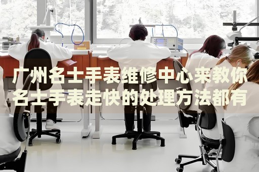 廣州名士手表維修中心來(lái)教你名士手表走快的處理方法都有哪些？