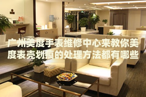 廣州美度手表維修中心來(lái)教你美度表殼劃痕的處理方法都有哪些？