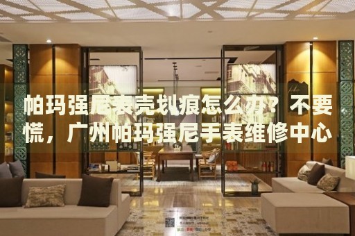 帕瑪強(qiáng)尼表殼劃痕怎么辦？不要慌，廣州帕瑪強(qiáng)尼手表維修中心來(lái)幫忙