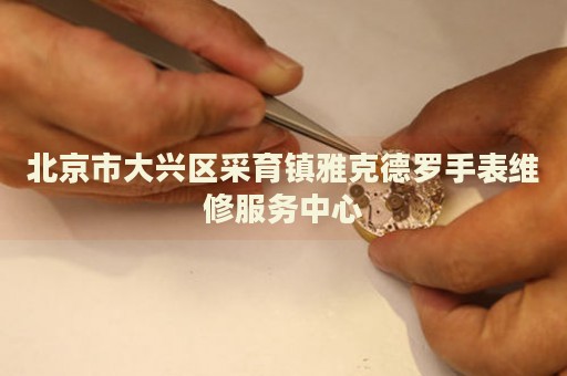 北京市大興區(qū)采育鎮(zhèn)雅克德羅手表維修服務(wù)中心
