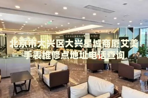 北京市大興區(qū)大興星城商廈艾美手表維修點(diǎn)地址電話查詢