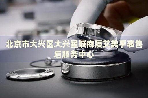 北京市大興區(qū)大興星城商廈艾美手表售后服務(wù)中心