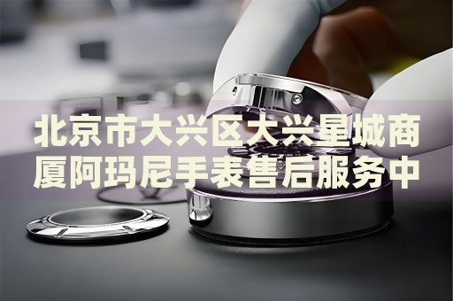 北京市大興區(qū)大興星城商廈阿瑪尼手表售后服務(wù)中心